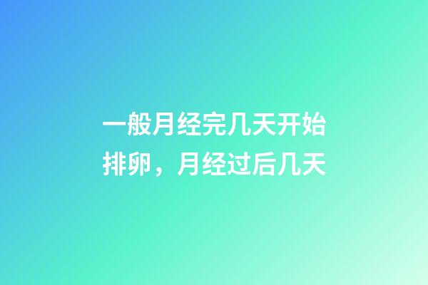 一般月经完几天开始排卵，月经过后几天-第1张-观点-玄机派