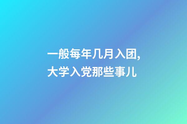 一般每年几月入团,大学入党那些事儿-第1张-观点-玄机派