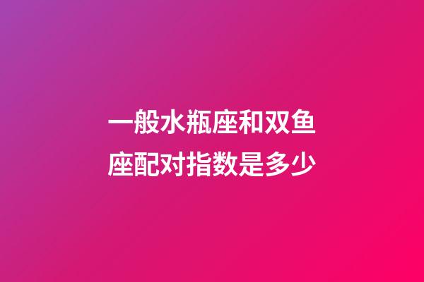 一般水瓶座和双鱼座配对指数是多少-第1张-星座运势-玄机派
