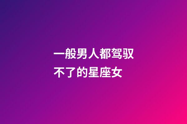 一般男人都驾驭不了的星座女-第1张-星座运势-玄机派