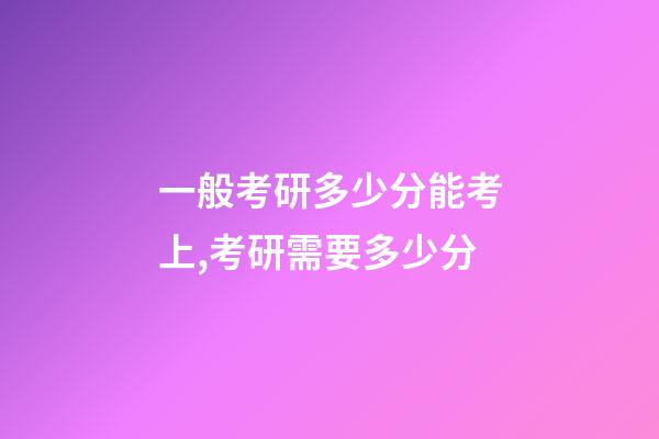 一般考研多少分能考上,考研需要多少分-第1张-观点-玄机派