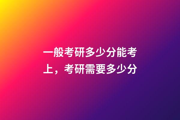 一般考研多少分能考上，考研需要多少分-第1张-观点-玄机派