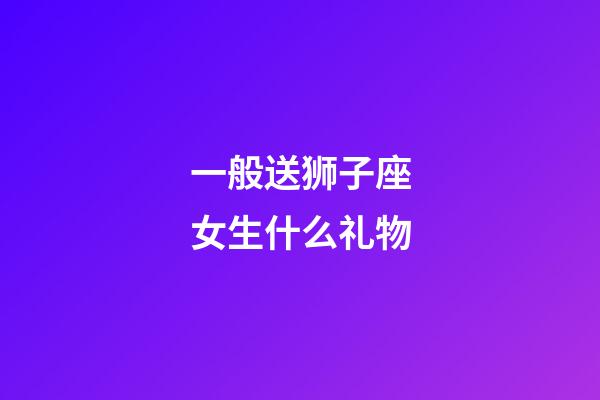 一般送狮子座女生什么礼物-第1张-星座运势-玄机派