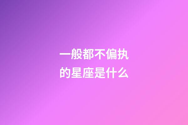 一般都不偏执的星座是什么-第1张-星座运势-玄机派