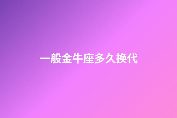 一般金牛座多久换代-第1张-星座运势-玄机派