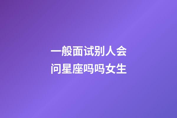 一般面试别人会问星座吗吗女生-第1张-星座运势-玄机派