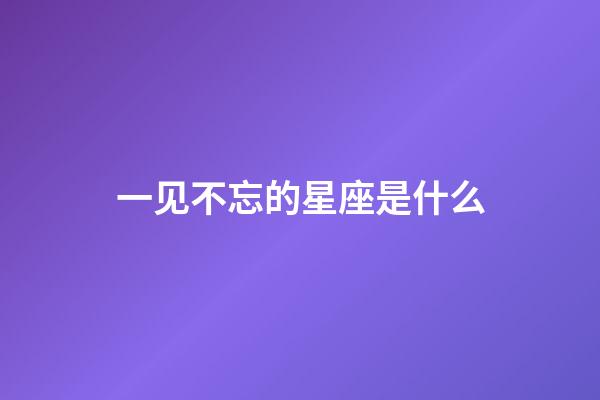 一见不忘的星座是什么-第1张-星座运势-玄机派