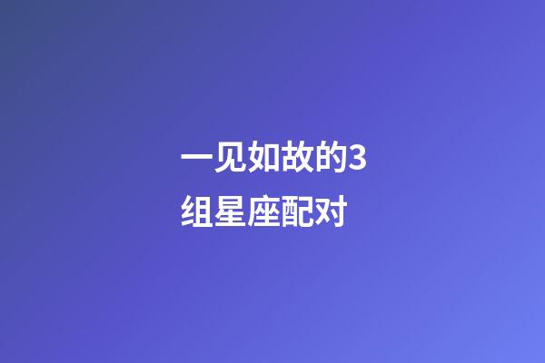 一见如故的3组星座配对-第1张-星座运势-玄机派