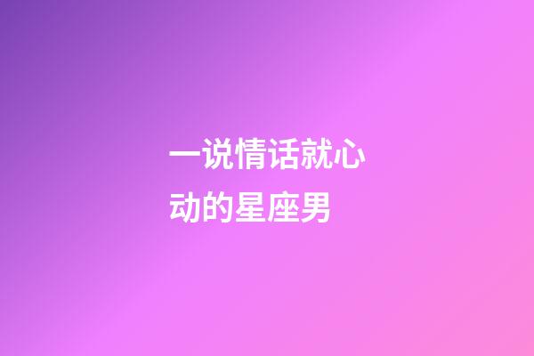 一说情话就心动的星座男-第1张-星座运势-玄机派