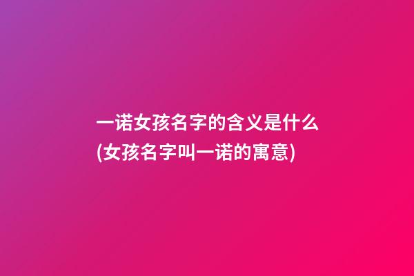 一诺女孩名字的含义是什么(女孩名字叫一诺的寓意)
