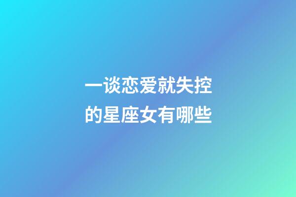 一谈恋爱就失控的星座女有哪些-第1张-星座运势-玄机派
