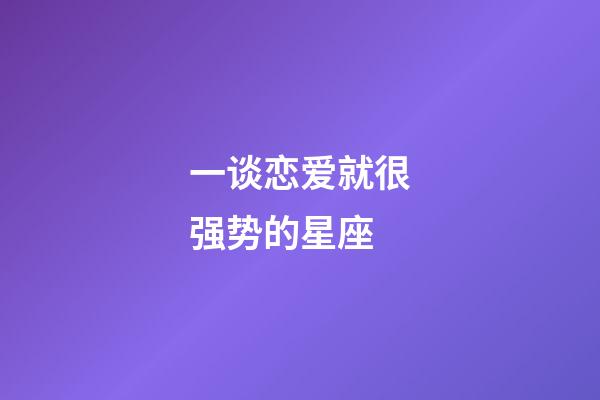 一谈恋爱就很强势的星座-第1张-星座运势-玄机派