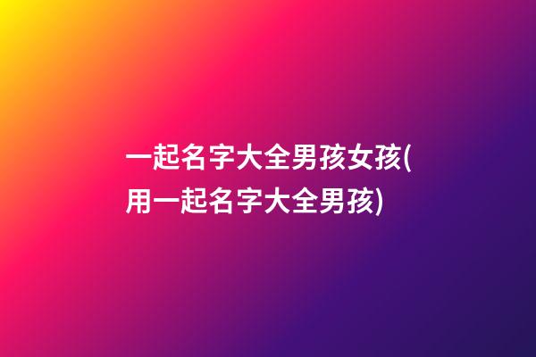 一起名字大全男孩女孩(用一起名字大全男孩)