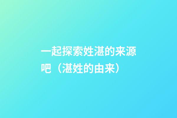 一起探索姓湛的来源吧（湛姓的由来）