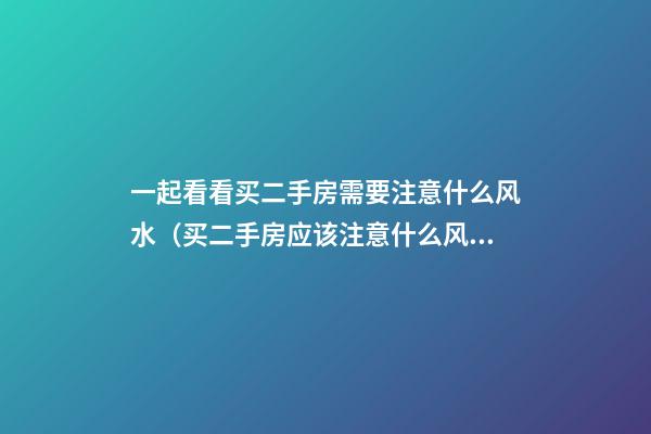 一起看看买二手房需要注意什么风水（买二手房应该注意什么风水）