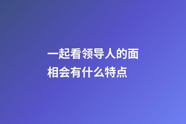 一起看领导人的面相会有什么特点