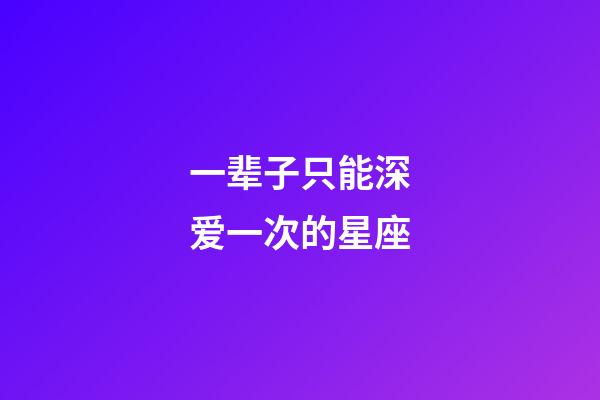 一辈子只能深爱一次的星座-第1张-星座运势-玄机派