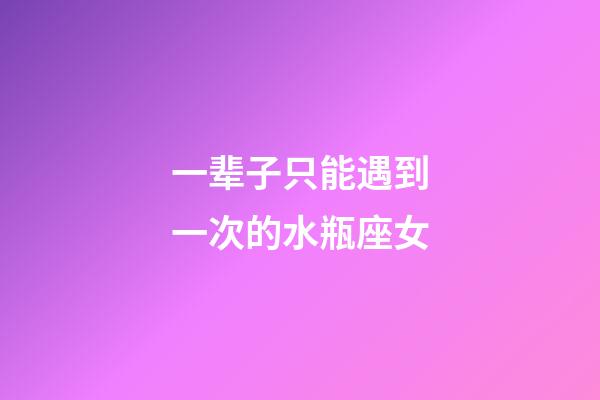 一辈子只能遇到一次的水瓶座女-第1张-星座运势-玄机派