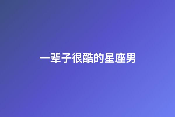 一辈子很酷的星座男-第1张-星座运势-玄机派