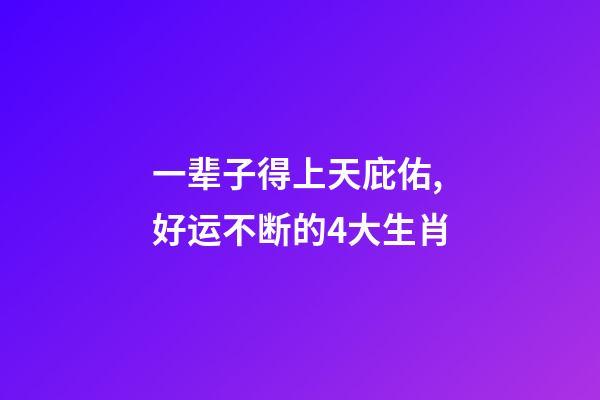 一辈子得上天庇佑,好运不断的4大生肖-第1张-观点-玄机派