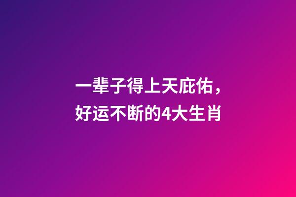 一辈子得上天庇佑，好运不断的4大生肖-第1张-观点-玄机派