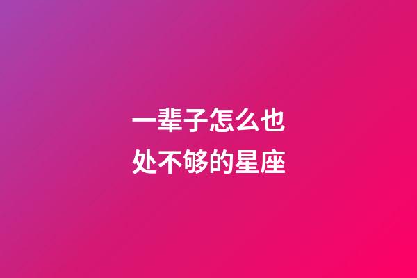 一辈子怎么也处不够的星座-第1张-星座运势-玄机派