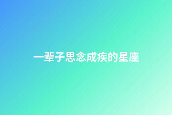 一辈子思念成疾的星座-第1张-星座运势-玄机派