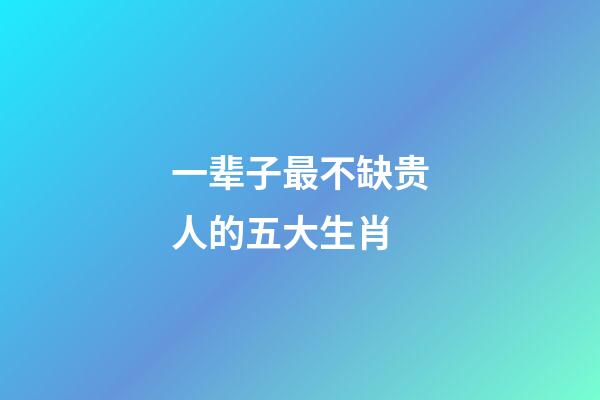 一辈子最不缺贵人的五大生肖