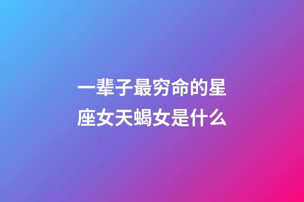 一辈子最穷命的星座女天蝎女是什么-第1张-星座运势-玄机派