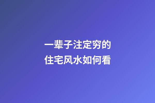 一辈子注定穷的住宅风水如何看
