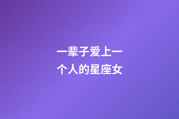 一辈子爱上一个人的星座女-第1张-星座运势-玄机派