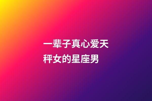 一辈子真心爱天秤女的星座男-第1张-星座运势-玄机派