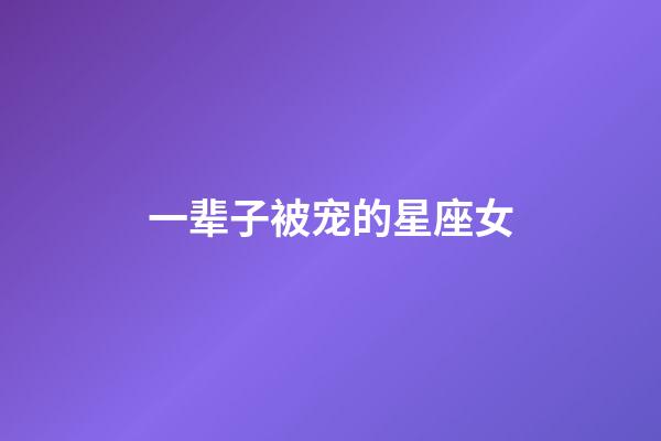 一辈子被宠的星座女-第1张-星座运势-玄机派