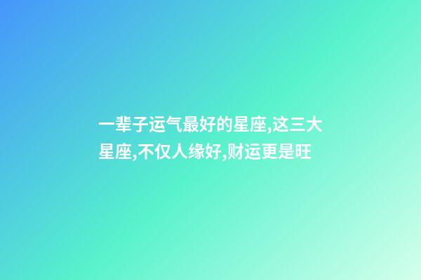 一辈子运气最好的星座,这三大星座,不仅人缘好,财运更是旺-第1张-观点-玄机派
