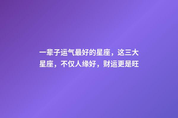 一辈子运气最好的星座，这三大星座，不仅人缘好，财运更是旺-第1张-观点-玄机派
