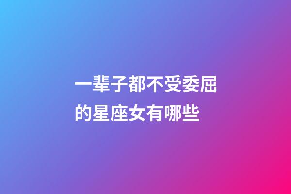 一辈子都不受委屈的星座女有哪些-第1张-星座运势-玄机派