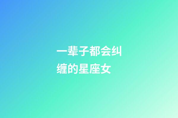 一辈子都会纠缠的星座女-第1张-星座运势-玄机派