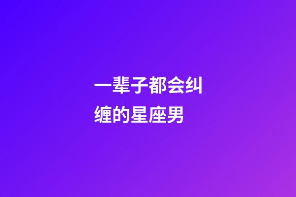 一辈子都会纠缠的星座男-第1张-星座运势-玄机派