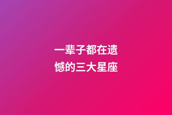 一辈子都在遗憾的三大星座