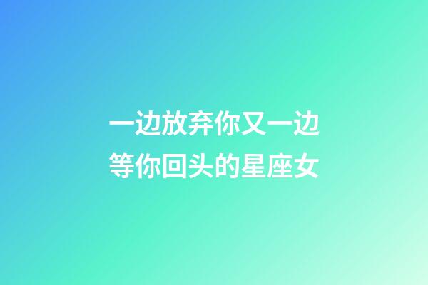 一边放弃你又一边等你回头的星座女-第1张-星座运势-玄机派