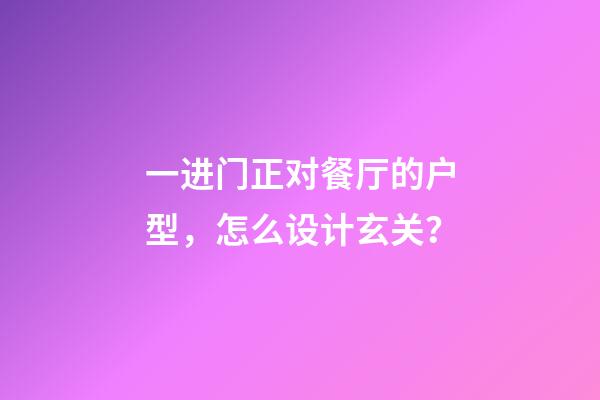 一进门正对餐厅的户型，怎么设计玄关？