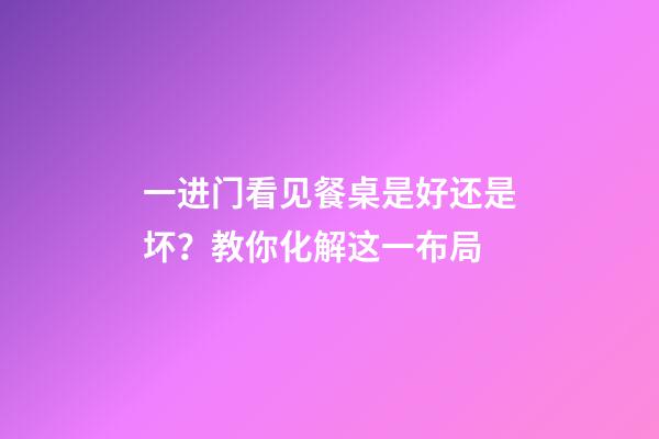 一进门看见餐桌是好还是坏？教你化解这一布局