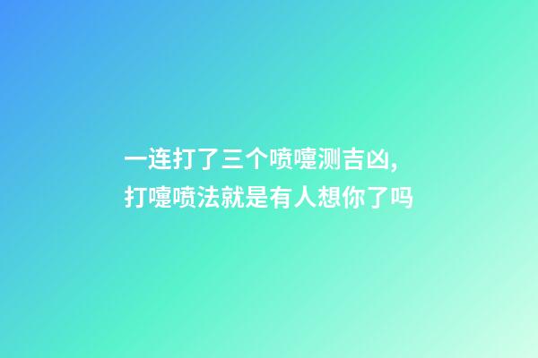 一连打了三个喷嚏测吉凶,打嚏喷法就是有人想你了吗-第1张-观点-玄机派