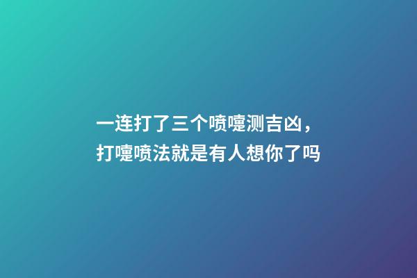 一连打了三个喷嚏测吉凶，打嚏喷法就是有人想你了吗-第1张-观点-玄机派