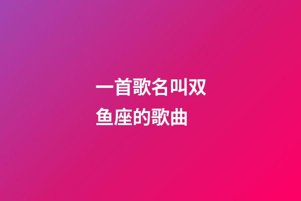 一首歌名叫双鱼座的歌曲-第1张-星座运势-玄机派