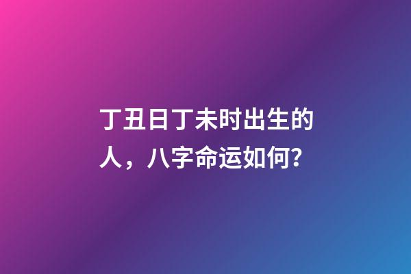 丁丑日丁未时出生的人，八字命运如何？