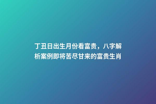 丁丑日出生月份看富贵，八字解析案例即将苦尽甘来的富贵生肖-第1张-观点-玄机派
