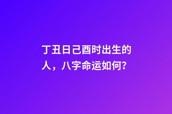 丁丑日己酉时出生的人，八字命运如何？