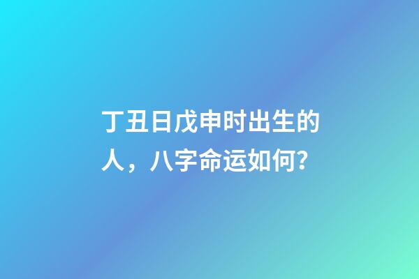 丁丑日戊申时出生的人，八字命运如何？