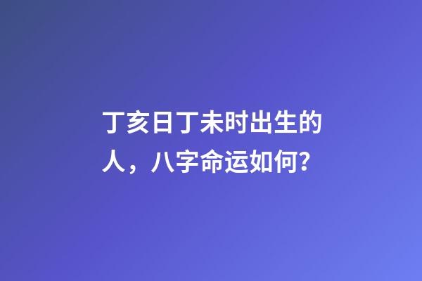 丁亥日丁未时出生的人，八字命运如何？